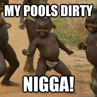 My Pools Dirty nigga!  Its friday niggas