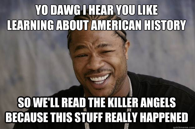 YO DAWG I HEAR YOU LIKE 
learning about american history So we'll read the killer angels because this stuff really happened  Xzibit meme