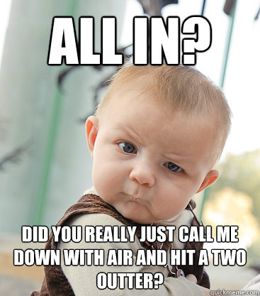 All In? did you really just call me down with air and hit a two outter? - All In? did you really just call me down with air and hit a two outter?  skeptical baby