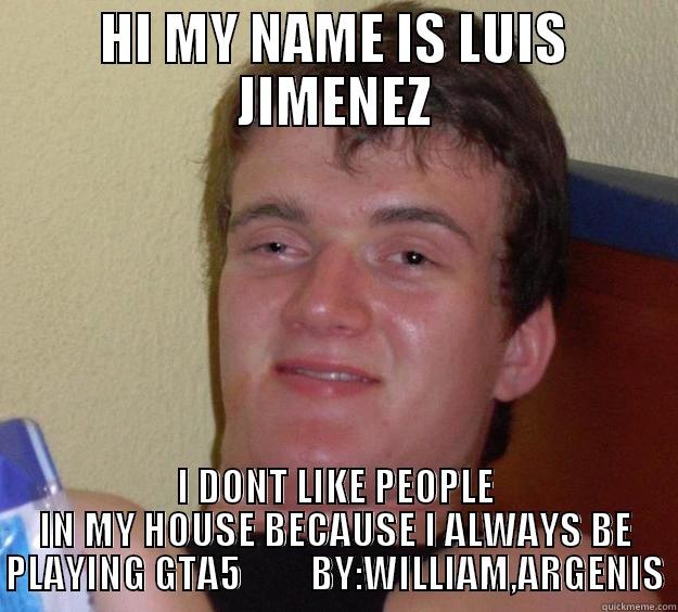 HI MY NAME IS LUIS JIMENEZ I DONT LIKE PEOPLE IN MY HOUSE BECAUSE I ALWAYS BE PLAYING GTA5         BY:WILLIAM,ARGENIS 10 Guy