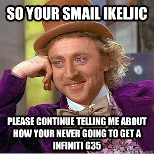 SO your Smail Ikeljic  Please continue telling me about how your never going to get a Infiniti G35    Psychotic Willy Wonka