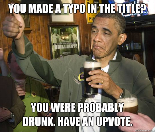You made a typo in the title? You were probably drunk. Have an upvote.  Upvoting Obama
