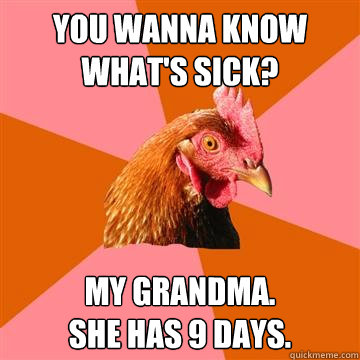 You wanna know what's sick? my grandma.
she has 9 days.  Anti-Joke Chicken