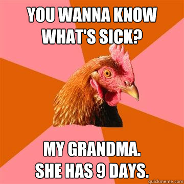 You wanna know what's sick? my grandma.
she has 9 days. - You wanna know what's sick? my grandma.
she has 9 days.  Anti-Joke Chicken