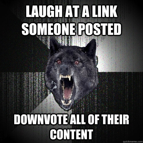 laugh at a link someone posted downvote all of their content  Insanity Wolf