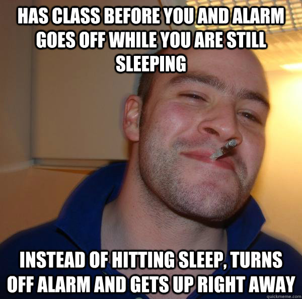 HAS CLASS BEFORE YOU AND ALARM GOES OFF WHILE YOU ARE STILL SLEEPING INSTEAD OF HITTING SLEEP, TURNS OFF ALARM AND GETS UP RIGHT AWAY - HAS CLASS BEFORE YOU AND ALARM GOES OFF WHILE YOU ARE STILL SLEEPING INSTEAD OF HITTING SLEEP, TURNS OFF ALARM AND GETS UP RIGHT AWAY  Misc