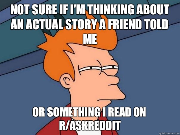 Not sure if I'm thinking about an actual story a friend told me Or something I read on r/AskReddit  Futurama Fry