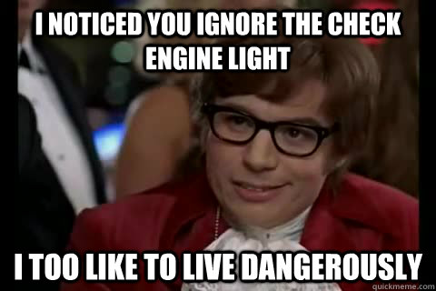 I noticed you ignore the check engine light i too like to live dangerously  Dangerously - Austin Powers