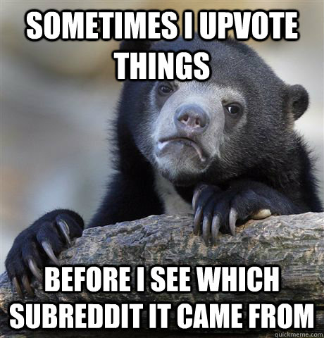 Sometimes I upvote things Before I see which subreddit it came from  Confession Bear