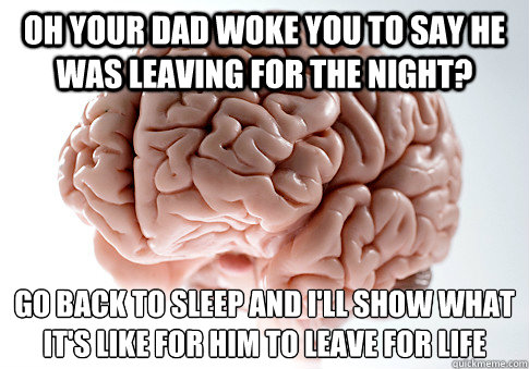 oh your dad woke you to say he was leaving for the night? go back to sleep and i'll show what it's like for him to leave for life  Scumbag Brain