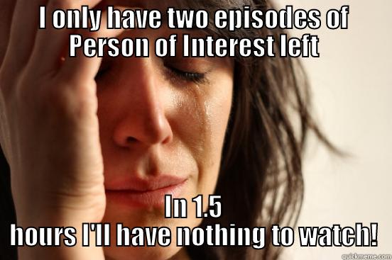 I ONLY HAVE TWO EPISODES OF PERSON OF INTEREST LEFT IN 1.5 HOURS I'LL HAVE NOTHING TO WATCH! First World Problems