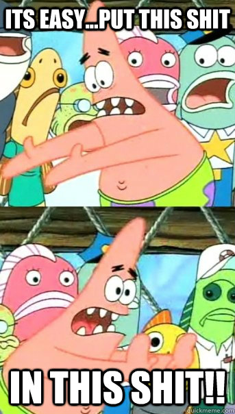 its easy...PUT THIS SHIT IN THIS SHIT!!  Push it somewhere else Patrick