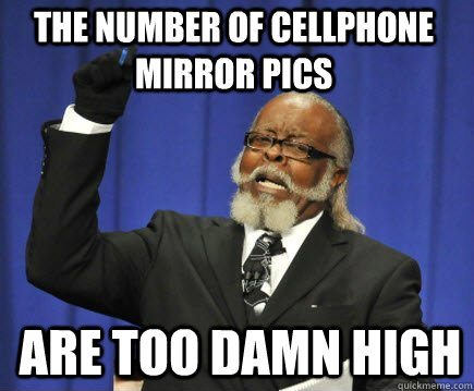 The Number of cellphone mirror pics ARE TOO DAMN HIGH  Too Damn High