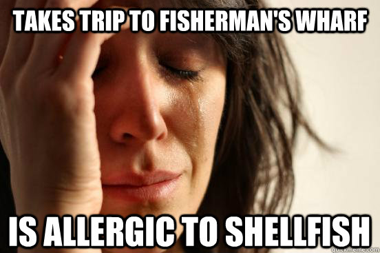 Takes trip to fisherman's wharf IS allergic to shellfish  First World Problems