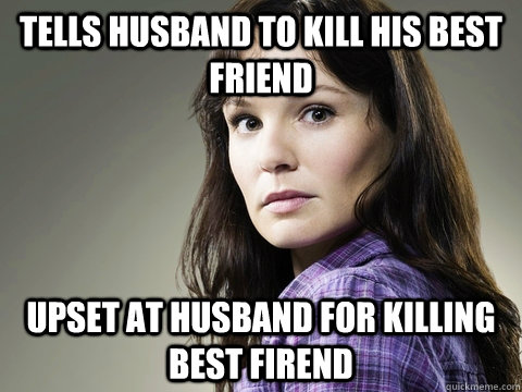 Tells Husband to Kill his best friend upset at husband for killing best firend  