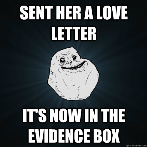 Sent her a love letter It's now in the evidence box  Forever Alone