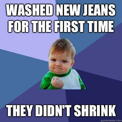 Washed new jeans for the first time They didn't shrink  Success Kid