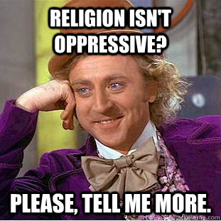 Religion isn't oppressive? Please, tell me more.  Creepy Wonka