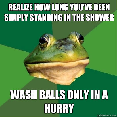 Realize how long you've been simply standing in the shower wash balls only in a hurry  Foul Bachelor Frog