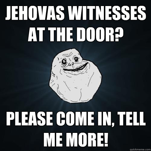 jehovas witnesses at the door? please come in, tell me more!  Forever Alone