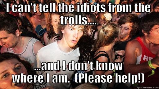 I CAN'T TELL THE IDIOTS FROM THE TROLLS.... ...AND I DON'T KNOW WHERE I AM.  (PLEASE HELP!) Sudden Clarity Clarence
