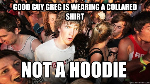 Good guy greg is wearing a collared shirt not a hoodie  Sudden Clarity Clarence
