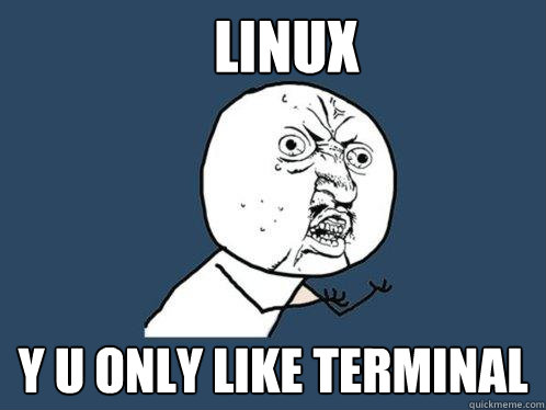 Linux y u only like Terminal  Y U No