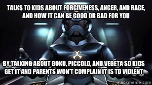 Talks to kids about forgiveness, anger, and rage, and how it can be good or bad for you By talking about Goku, Piccolo, and Vegeta so kids get it and parents won't complain it is to violent  