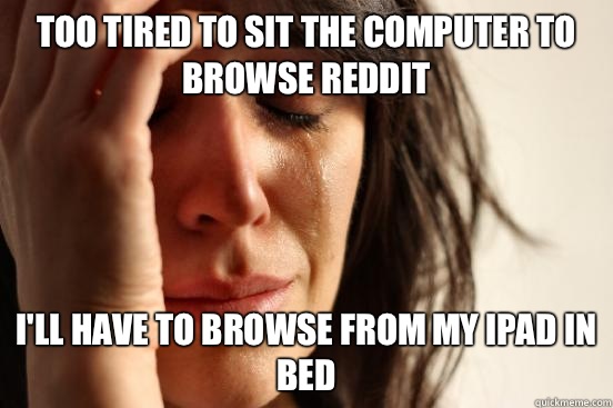 Too tired to sit the computer to browse Reddit I'll have to browse from my iPad in bed  First World Problems