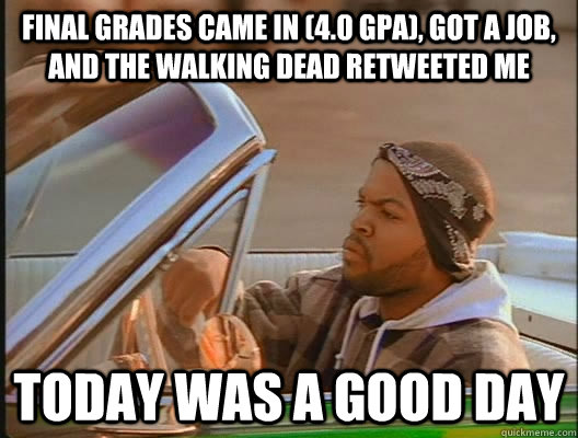 Final grades came in (4.0 gpa), got a job, and the walking dead retweeted me Today was a good day  today was a good day