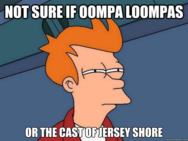 not sure if oompa loompas or the cast of jersey shore  Futurama Fry