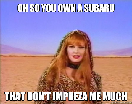 Oh So you own a subaru That don't impreza me much - Oh So you own a subaru That don't impreza me much  Unimpressed Shania Twain Not So Sure About That