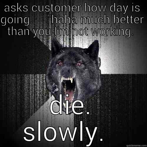 ASKS CUSTOMER HOW DAY IS GOING.     
