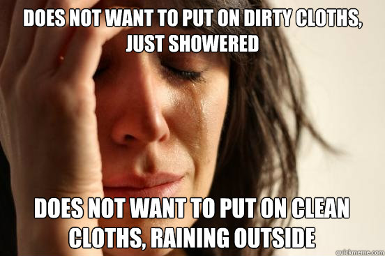 Does not want to put on dirty cloths, just showered Does not want to put on clean cloths, raining outside  First World Problems