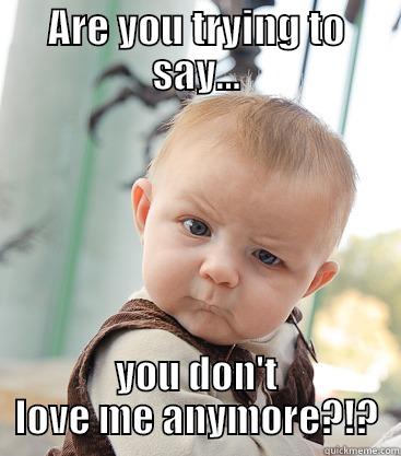 ARE YOU TRYING TO SAY... YOU DON'T LOVE ME ANYMORE?!? skeptical baby