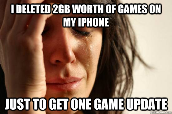 I deleted 2gb worth of games on my iphone  just to get one game update  First World Problems