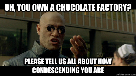 Oh, you own a chocolate factory? please tell us all about how condescending you are  