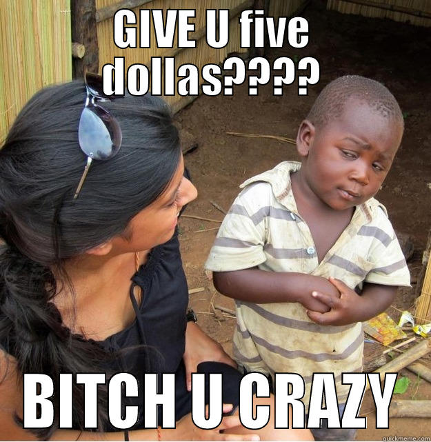 GIVE U FIVE DOLLAS???? BITCH U CRAZY Skeptical Third World Kid
