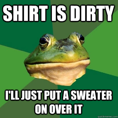 Shirt is dirty I'll just put a sweater on over it  Foul Bachelor Frog
