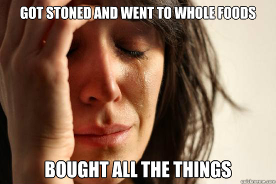 GOT STONED AND WENT TO WHOLE FOODS BOUGHT ALL THE THINGS  First World Problems