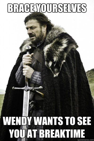 Brace yourselves Wendy wants to see you at breaktime  Brace Steve