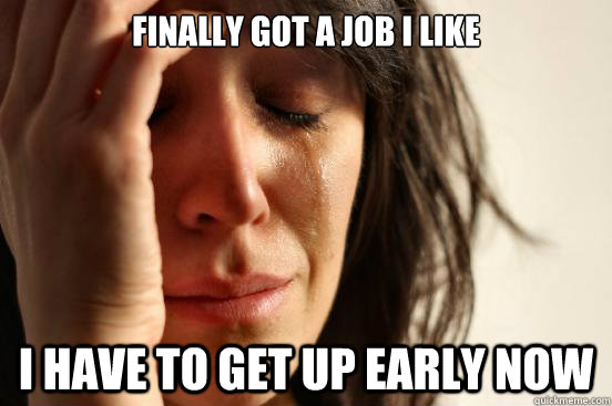 Finally got a job I like I have to get up early now  First World Problems