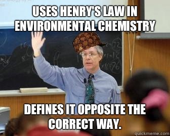 Uses Henry's law in environmental chemistry Defines it opposite the correct way.   Scumbag Professor