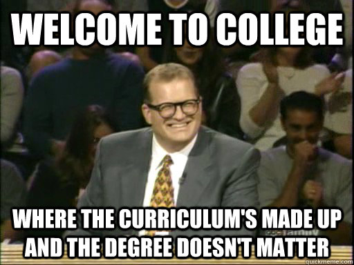 Welcome to college where the curriculum's made up and the degree doesn't matter  