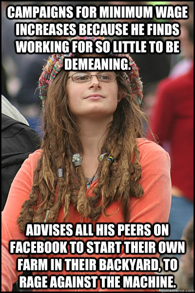 Campaigns for minimum wage increases because he finds working for so little to be demeaning. Advises all his peers on Facebook to start their own farm in their backyard, to rage against the machine.  College Liberal