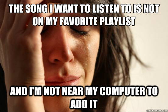 the song i want to listen to is not on my favorite playlist and i'm not near my computer to add it  First World Problems