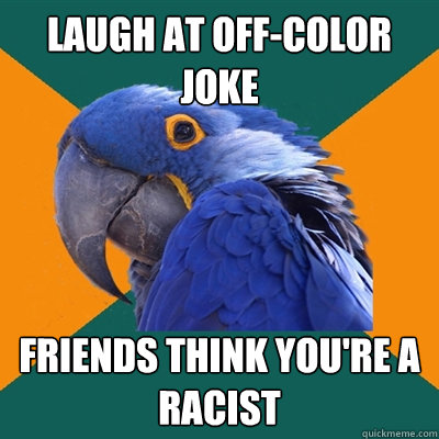 Laugh at off-color joke Friends think you're a racist  Paranoid Parrot