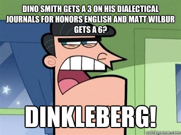 dino smith gets a 3 on his dialectical journals for honors english and matt wilbur gets a 6? dinkleberg!   Dinkleberg