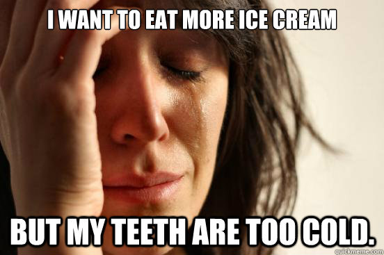 I want to eat more ice cream But my teeth are too cold.  First World Problems