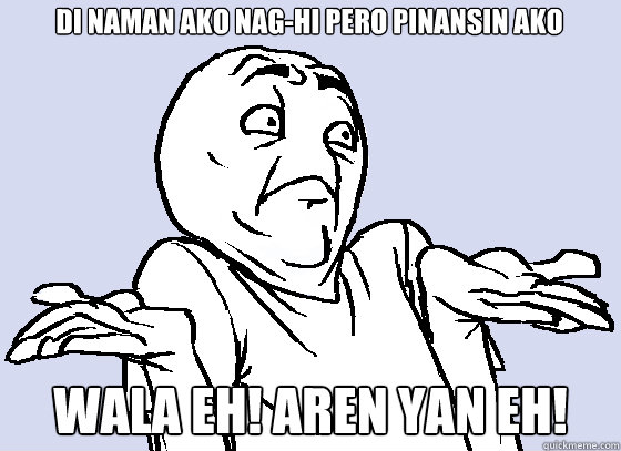 di naman ako nag-hi pero pinansin ako WALA EH! aren yan eh!  Wala Eh